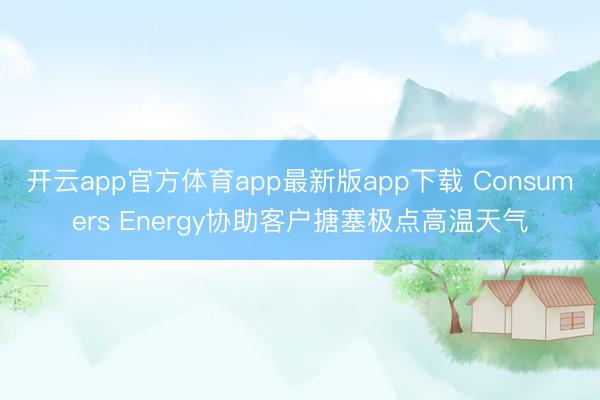 开云app官方体育app最新版app下载 Consumers Energy协助客户搪塞极点高温天气