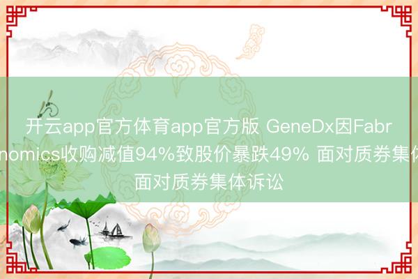开云app官方体育app官方版 GeneDx因Fabric Genomics收购减值94%致股价暴跌49% 面对质券集体诉讼