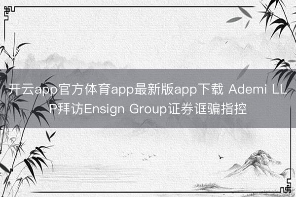 开云app官方体育app最新版app下载 Ademi LLP拜访Ensign Group证券诓骗指控