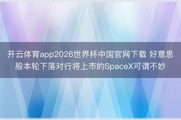 开云体育app2026世界杯中国官网下载 好意思股本轮下落对行将上市的SpaceX可谓不妙
