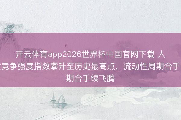 开云体育app2026世界杯中国官网下载 人人信贷竞争强度指数攀升至历史最高点，流动性周期合手续飞腾