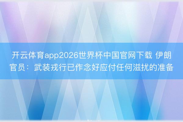 开云体育app2026世界杯中国官网下载 伊朗官员：武装戎行已作念好应付任何滋扰的准备