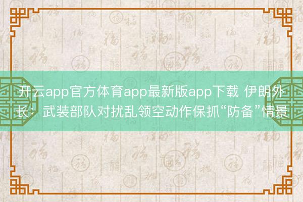 开云app官方体育app最新版app下载 伊朗外长：武装部队对扰乱领空动作保抓“防备”情景