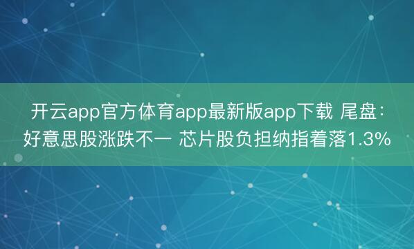 开云app官方体育app最新版app下载 尾盘：好意思股涨跌不一 芯片股负担纳指着落1.3%