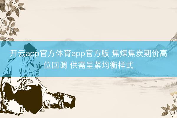 开云app官方体育app官方版 焦煤焦炭期价高位回调 供需呈紧均衡样式