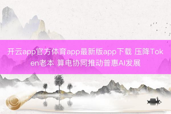 开云app官方体育app最新版app下载 压降Token老本 算电协同推动普惠AI发展