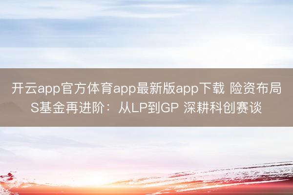 开云app官方体育app最新版app下载 险资布局S基金再进阶：从LP到GP 深耕科创赛谈
