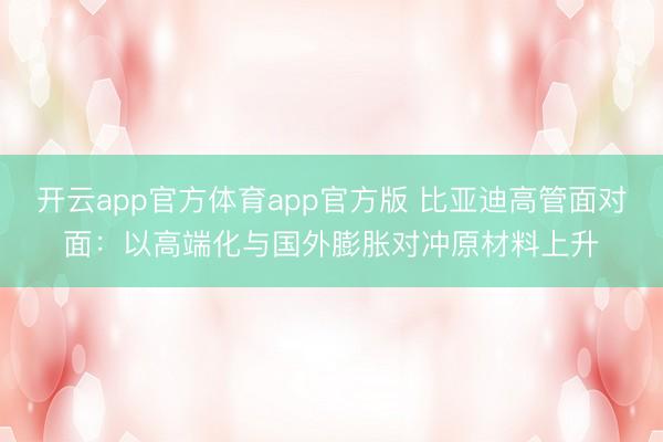 开云app官方体育app官方版 比亚迪高管面对面：以高端化与国外膨胀对冲原材料上升