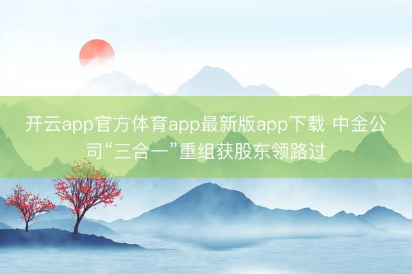开云app官方体育app最新版app下载 中金公司“三合一”重组获股东领路过