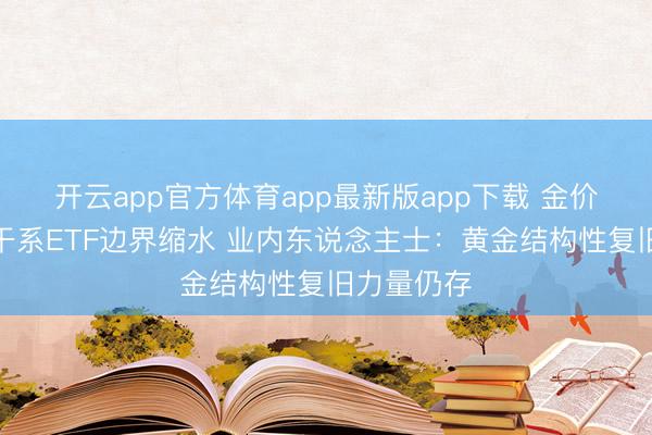 开云app官方体育app最新版app下载 金价调治导致干系ETF边界缩水 业内东说念主士：黄金结构性复旧力量仍存
