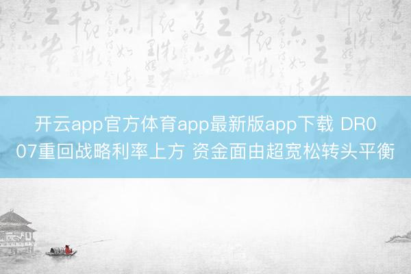 开云app官方体育app最新版app下载 DR007重回战略利率上方 资金面由超宽松转头平衡