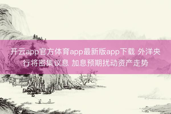 开云app官方体育app最新版app下载 外洋央行将密集议息 加息预期扰动资产走势