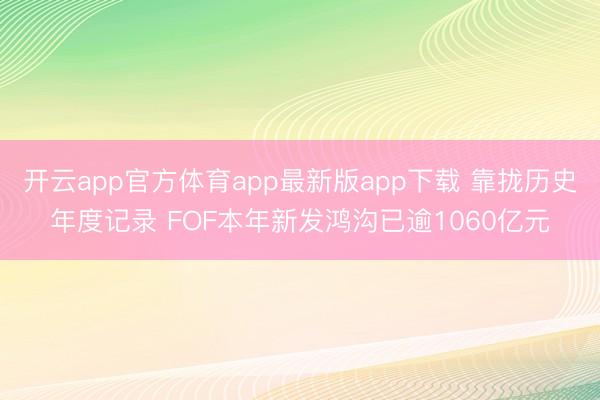 开云app官方体育app最新版app下载 靠拢历史年度记录 FOF本年新发鸿沟已逾1060亿元