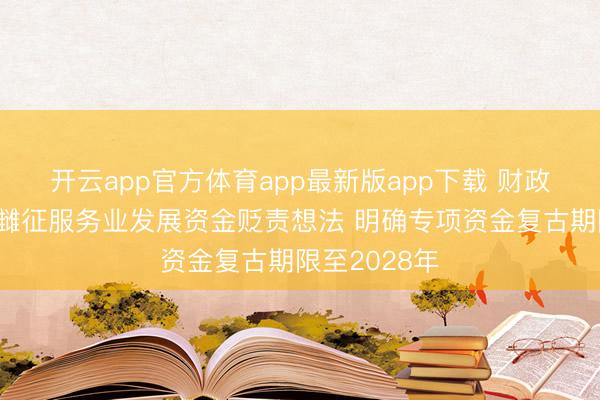 开云app官方体育app最新版app下载 财政部、商务部雠征服务业发展资金贬责想法 明确专项资金复古期限至2028年