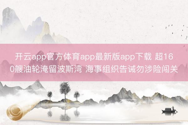 开云app官方体育app最新版app下载 超160艘油轮淹留波斯湾 海事组织告诫勿涉险闯关