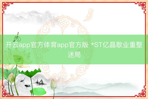 开云app官方体育app官方版 *ST亿晶歇业重整迷局