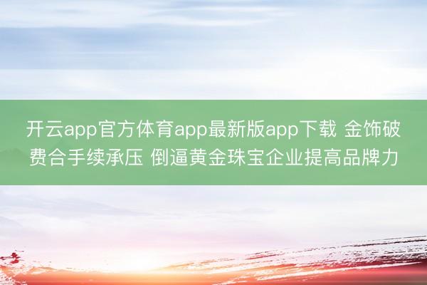 开云app官方体育app最新版app下载 金饰破费合手续承压 倒逼黄金珠宝企业提高品牌力