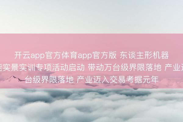 开云app官方体育app官方版 东谈主形机器东谈主与具身智能实景实训专项活动启动 带动万台级界限落地 产业迈入交易考据元年