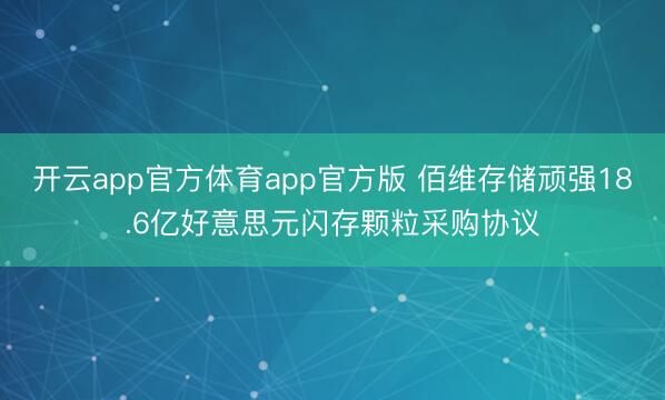 开云app官方体育app官方版 佰维存储顽强18.6亿好意思元闪存颗粒采购协议