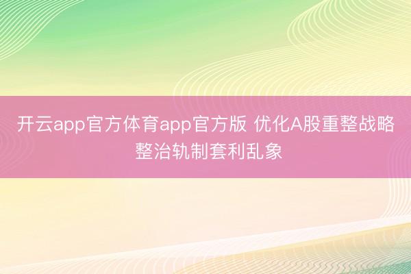 开云app官方体育app官方版 优化A股重整战略 整治轨制套利乱象