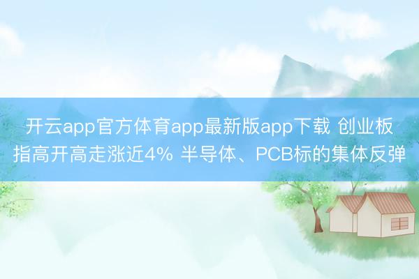 开云app官方体育app最新版app下载 创业板指高开高走涨近4% 半导体、PCB标的集体反弹