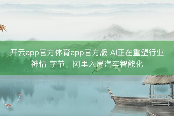 开云app官方体育app官方版 AI正在重塑行业神情 字节、阿里入局汽车智能化