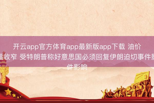 开云app官方体育app最新版app下载 油价跌幅收窄 受特朗普称好意思国必须回复伊朗迫切事件影响