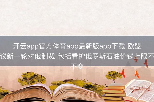 开云app官方体育app最新版app下载 欧盟提议新一轮对俄制裁 包括看护俄罗斯石油价钱上限不变