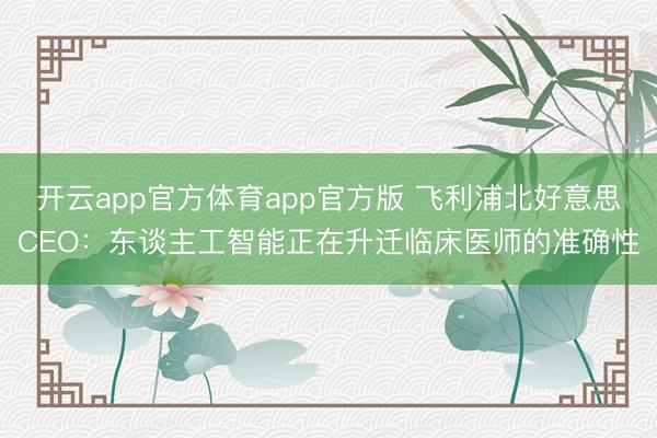 开云app官方体育app官方版 飞利浦北好意思CEO：东谈主工智能正在升迁临床医师的准确性