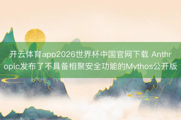 开云体育app2026世界杯中国官网下载 Anthropic发布了不具备相聚安全功能的Mythos公开版