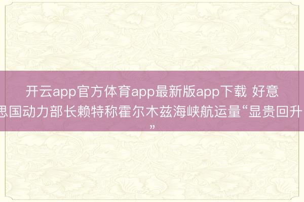 开云app官方体育app最新版app下载 好意思国动力部长赖特称霍尔木兹海峡航运量“显贵回升”