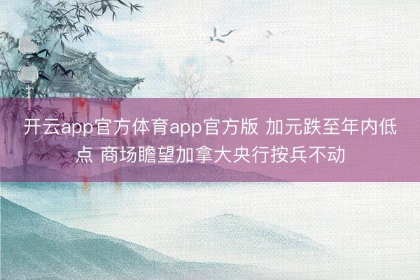 开云app官方体育app官方版 加元跌至年内低点 商场瞻望加拿大央行按兵不动