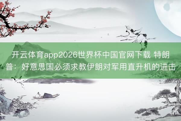 开云体育app2026世界杯中国官网下载 特朗普：好意思国必须求教伊朗对军用直升机的进击