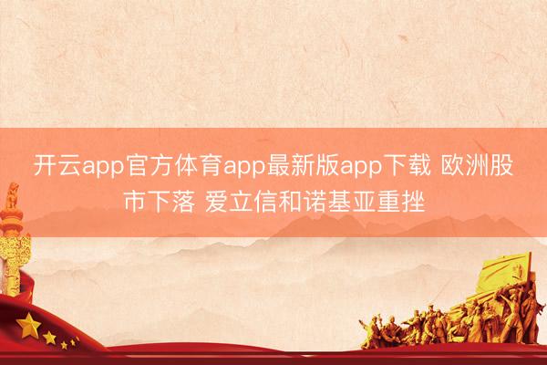 开云app官方体育app最新版app下载 欧洲股市下落 爱立信和诺基亚重挫