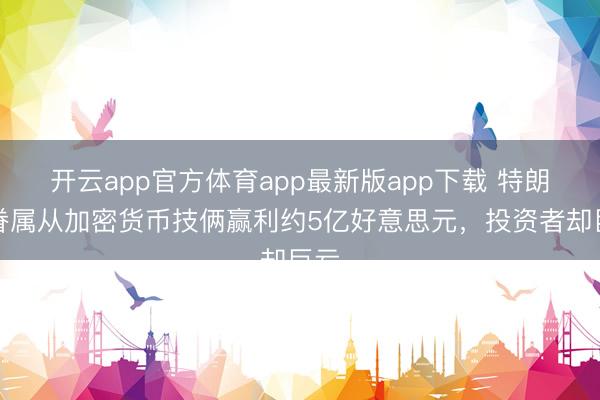 开云app官方体育app最新版app下载 特朗普眷属从加密货币技俩赢利约5亿好意思元，投资者却巨亏