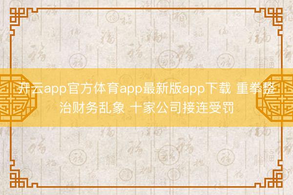 开云app官方体育app最新版app下载 重拳整治财务乱象 十家公司接连受罚