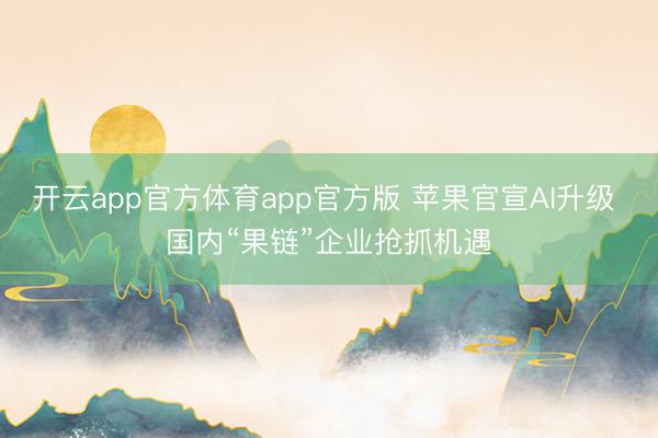 开云app官方体育app官方版 苹果官宣AI升级 国内“果链”企业抢抓机遇