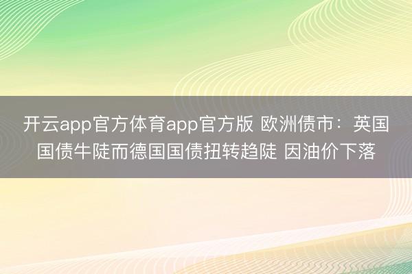 开云app官方体育app官方版 欧洲债市：英国国债牛陡而德国国债扭转趋陡 因油价下落