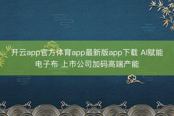 开云app官方体育app最新版app下载 AI赋能电子布 上市公司加码高端产能