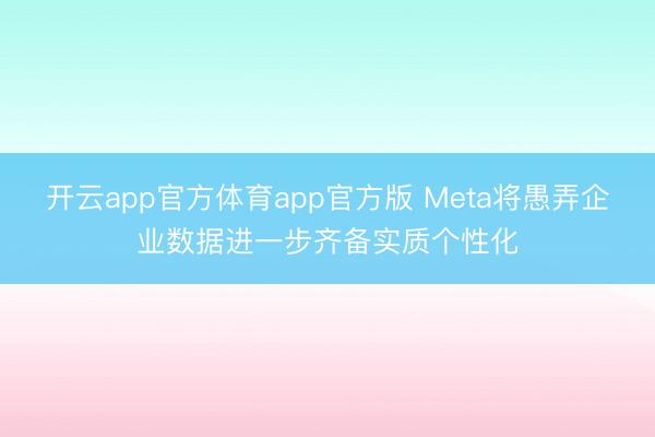 开云app官方体育app官方版 Meta将愚弄企业数据进一步齐备实质个性化