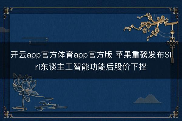 开云app官方体育app官方版 苹果重磅发布Siri东谈主工智能功能后股价下挫