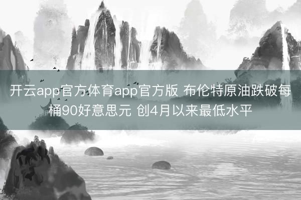 开云app官方体育app官方版 布伦特原油跌破每桶90好意思元 创4月以来最低水平
