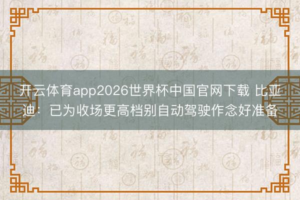 开云体育app2026世界杯中国官网下载 比亚迪：已为收场更高档别自动驾驶作念好准备