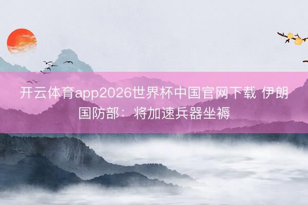 开云体育app2026世界杯中国官网下载 伊朗国防部：将加速兵器坐褥