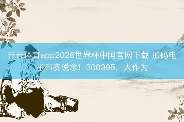 开云体育app2026世界杯中国官网下载 加码电子布赛说念！300395，大作为