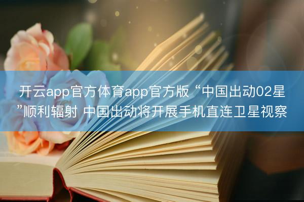 开云app官方体育app官方版 “中国出动02星”顺利辐射 中国出动将开展手机直连卫星视察