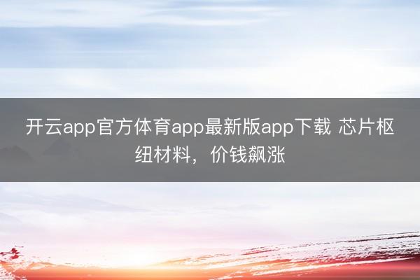 开云app官方体育app最新版app下载 芯片枢纽材料，价钱飙涨