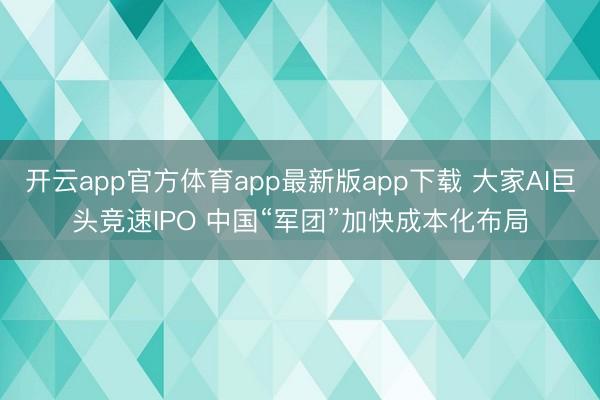 开云app官方体育app最新版app下载 大家AI巨头竞速IPO 中国“军团”加快成本化布局