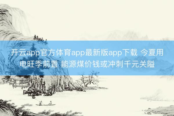 开云app官方体育app最新版app下载 今夏用电旺季前置 能源煤价钱或冲刺千元关隘