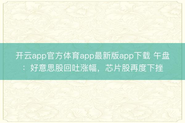 开云app官方体育app最新版app下载 午盘：好意思股回吐涨幅，芯片股再度下挫